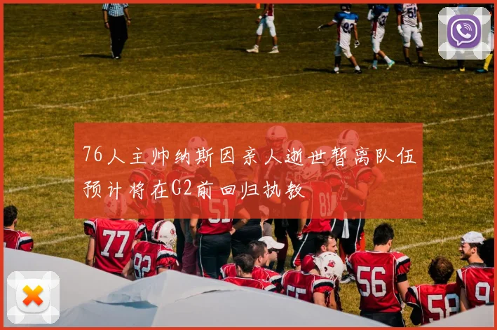 76人主帅纳斯因亲人逝世暂离队伍预计将在G2前回归执教