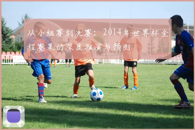 从小组赛到决赛：2014年世界杯全程赛果的深度推演与预测