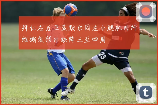 拜仁右后卫莱默尔因左小腿肌肉纤维撕裂预计缺阵三至四周