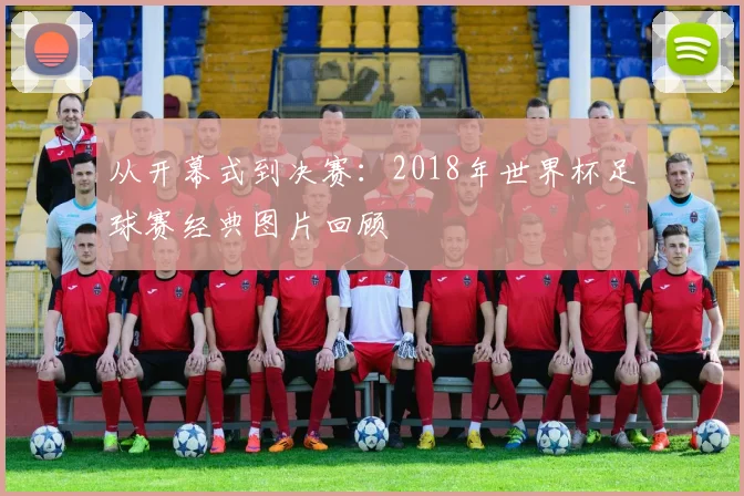 从开幕式到决赛：2018年世界杯足球赛经典图片回顾