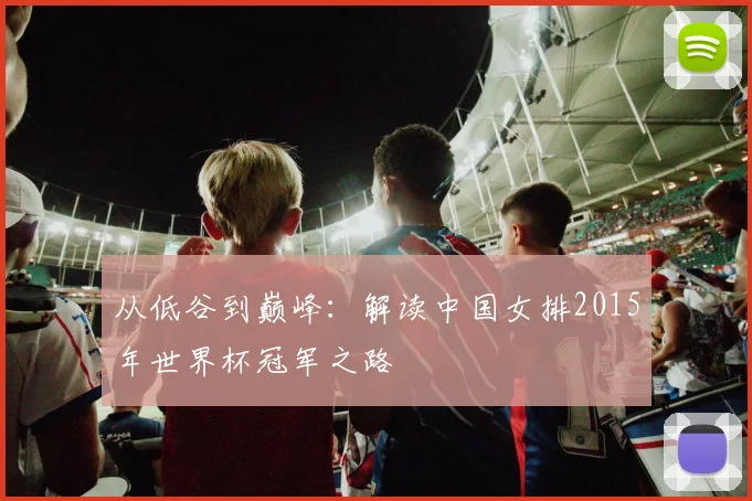 从低谷到巅峰：解读中国女排2015年世界杯冠军之路