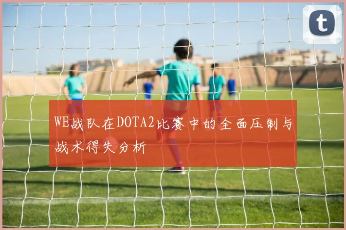 WE战队在DOTA2比赛中的全面压制与战术得失分析