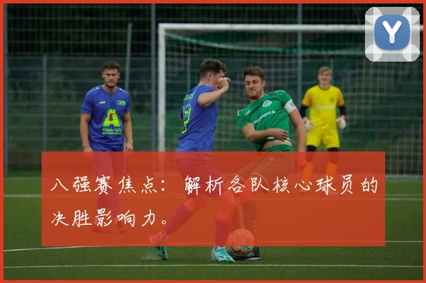 八强赛焦点：解析各队核心球员的决胜影响力。