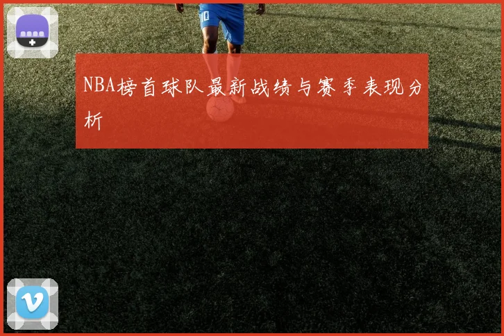 NBA榜首球队最新战绩与赛季表现分析