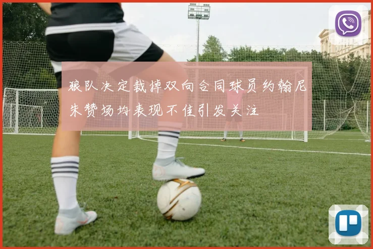 狼队决定裁掉双向合同球员约翰尼朱赞场均表现不佳引发关注